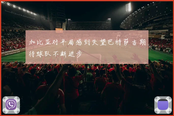加比亚对平局感到失望巴特萨吉期待球队不断进步
