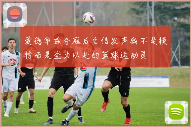 爱德华兹夺冠后自信发声我不是模特而是全力以赴的篮球运动员