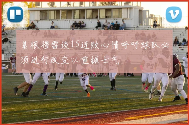 基根穆雷谈15连败心情呼吁球队必须进行改变以重振士气