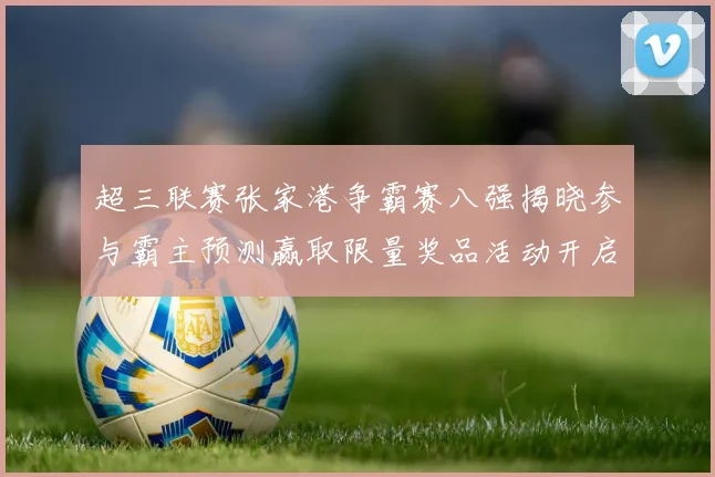 超三联赛张家港争霸赛八强揭晓参与霸主预测赢取限量奖品活动开启