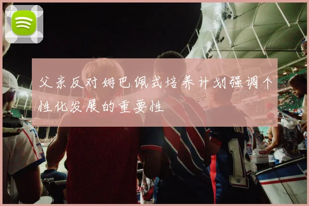 父亲反对姆巴佩式培养计划强调个性化发展的重要性