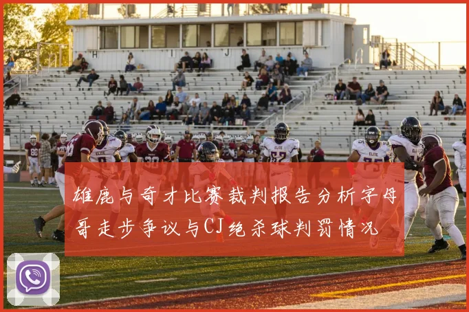 雄鹿与奇才比赛裁判报告分析字母哥走步争议与CJ绝杀球判罚情况