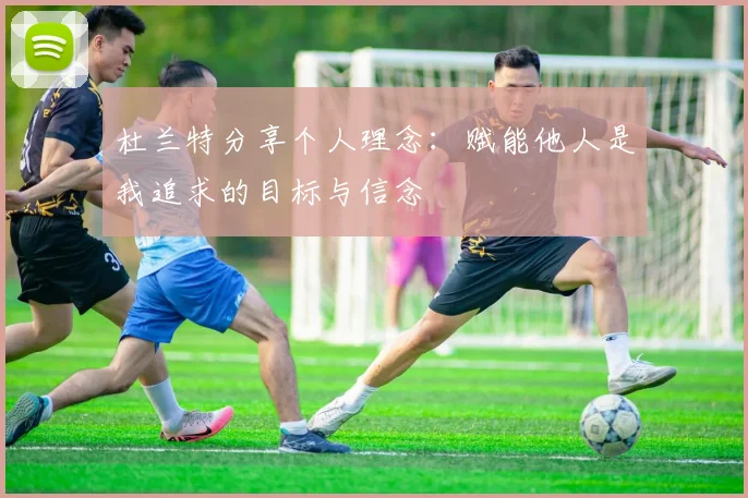 杜兰特分享个人理念：赋能他人是我追求的目标与信念