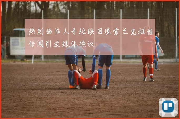热刺面临人手短缺困境索兰克租借传闻引发媒体热议