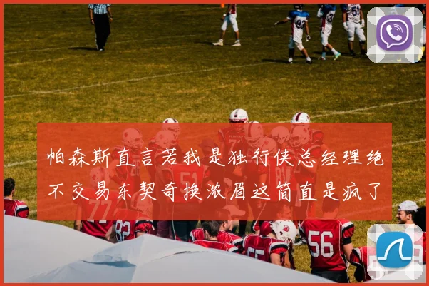 帕森斯直言若我是独行侠总经理绝不交易东契奇换浓眉这简直是疯了