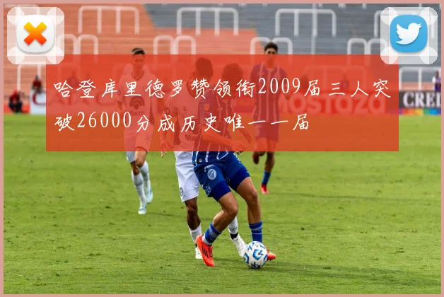 哈登库里德罗赞领衔2009届三人突破26000分成历史唯一一届