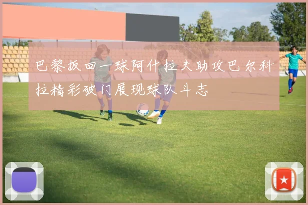 巴黎扳回一球阿什拉夫助攻巴尔科拉精彩破门展现球队斗志