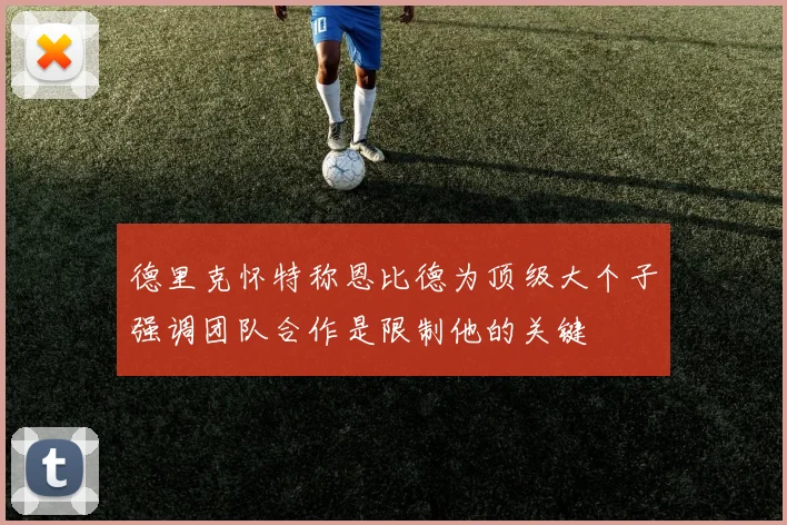 德里克怀特称恩比德为顶级大个子强调团队合作是限制他的关键