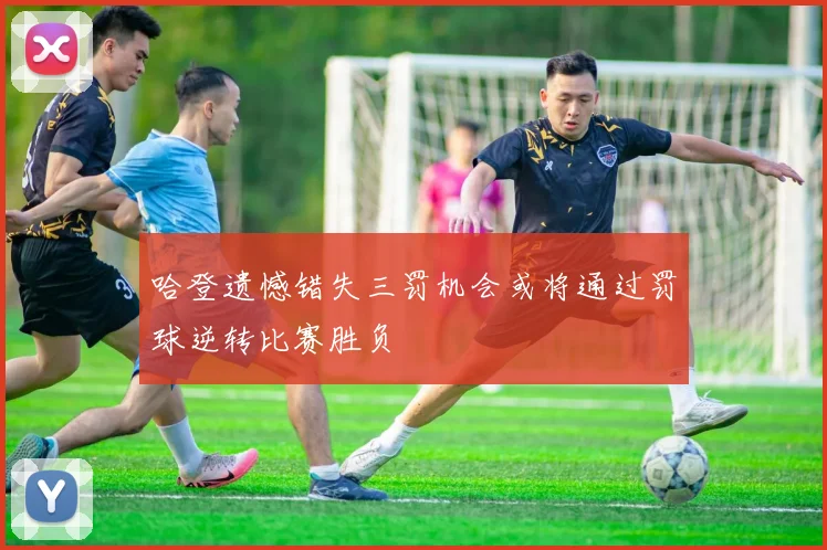 哈登遗憾错失三罚机会或将通过罚球逆转比赛胜负