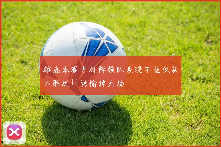 雄鹿本赛季对阵强队表现不佳仅获六胜近11场输掉九场
