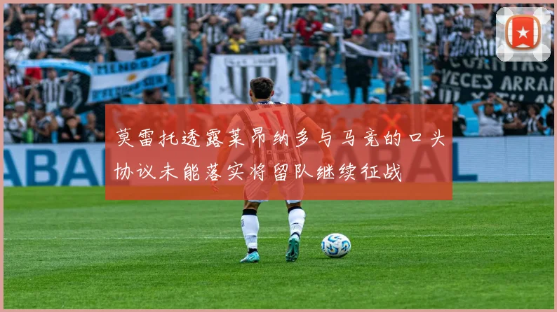 莫雷托透露莱昂纳多与马竞的口头协议未能落实将留队继续征战
