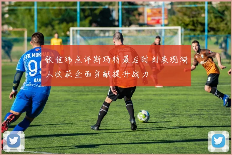 张佳玮点评斯玛特最后时刻表现湖人收获全面贡献提升战力