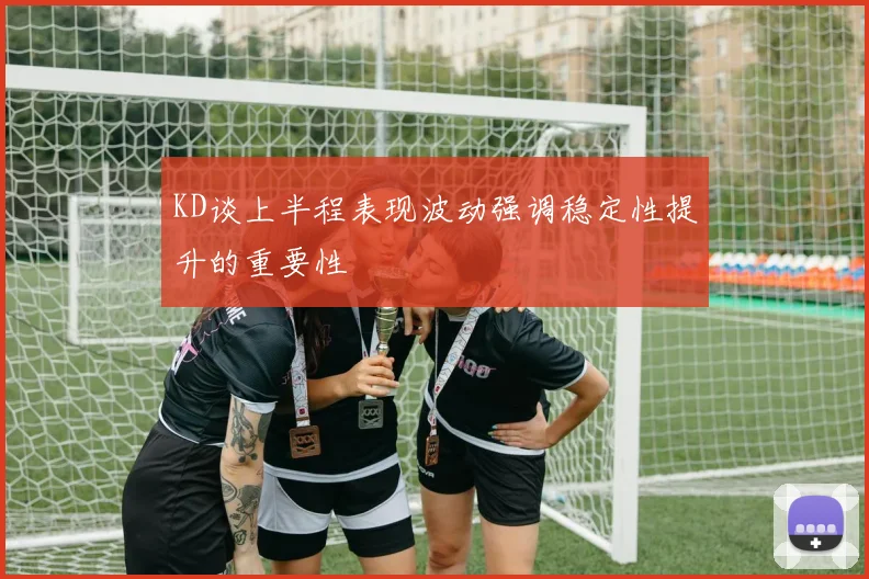 KD谈上半程表现波动强调稳定性提升的重要性