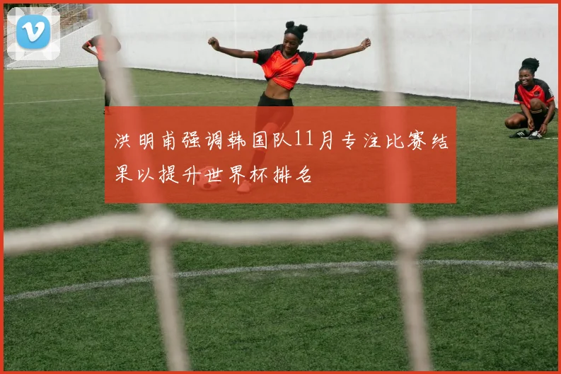 洪明甫强调韩国队11月专注比赛结果以提升世界杯排名