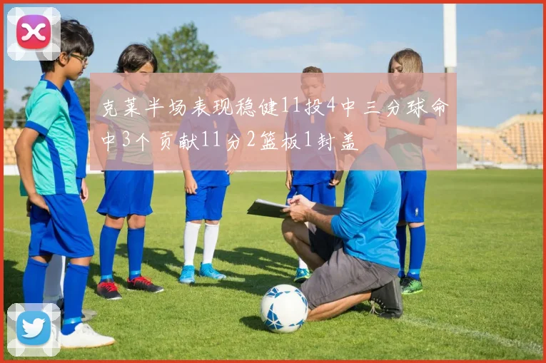 克莱半场表现稳健11投4中三分球命中3个贡献11分2篮板1封盖