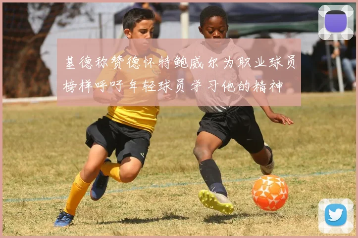 基德称赞德怀特鲍威尔为职业球员榜样呼吁年轻球员学习他的精神