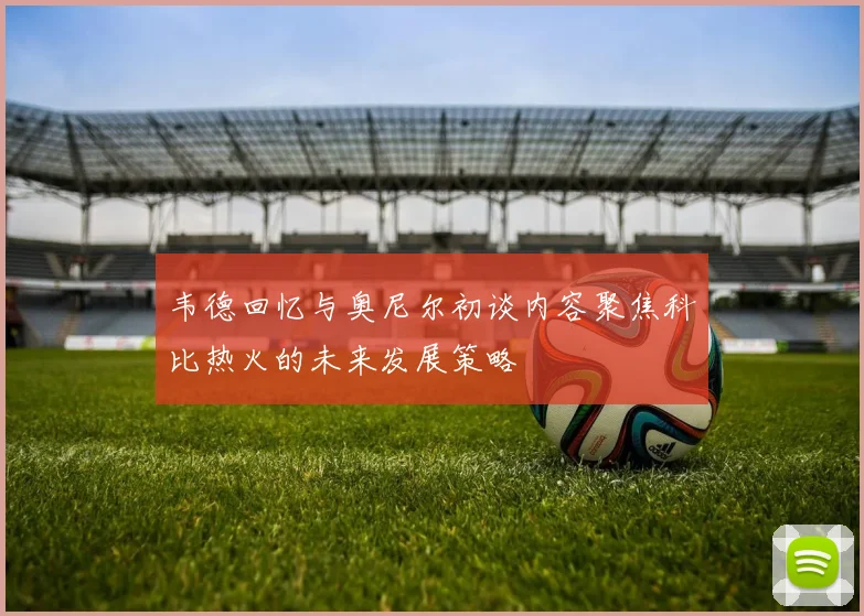 韦德回忆与奥尼尔初谈内容聚焦科比热火的未来发展策略