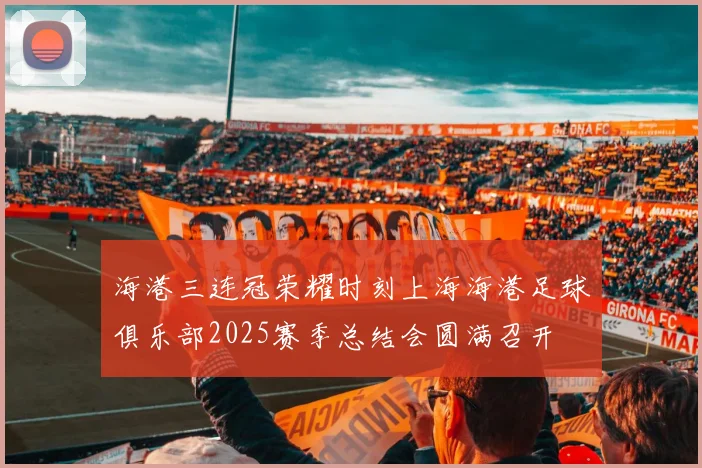 海港三连冠荣耀时刻上海海港足球俱乐部2025赛季总结会圆满召开