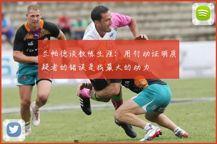 兰帕德谈教练生涯：用行动证明质疑者的错误是我最大的动力