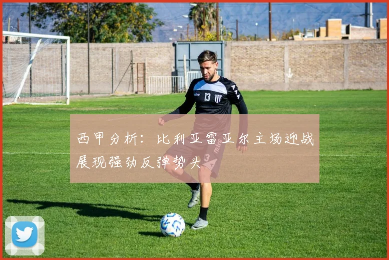西甲分析：比利亚雷亚尔主场迎战展现强劲反弹势头
