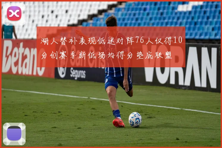 湖人替补表现低迷对阵76人仅得10分创赛季新低场均得分垫底联盟