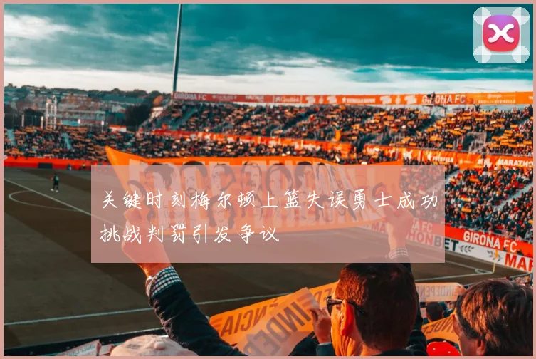 关键时刻梅尔顿上篮失误勇士成功挑战判罚引发争议