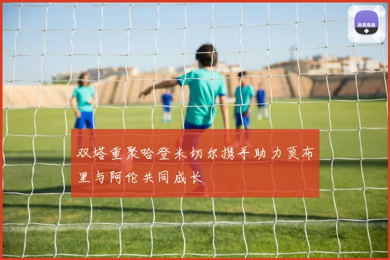 双塔重聚哈登米切尔携手助力莫布里与阿伦共同成长