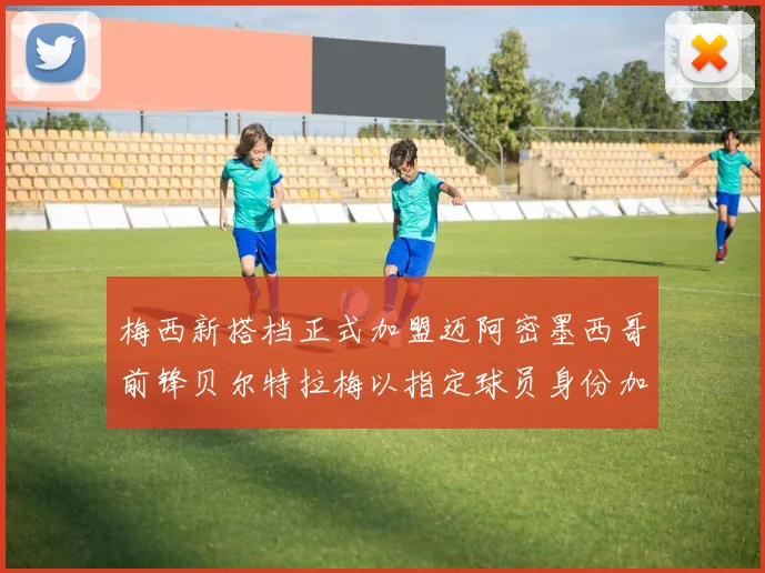 梅西新搭档正式加盟迈阿密墨西哥前锋贝尔特拉梅以指定球员身份加盟