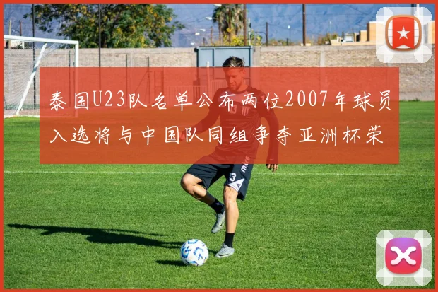 泰国U23队名单公布两位2007年球员入选将与中国队同组争夺亚洲杯荣誉