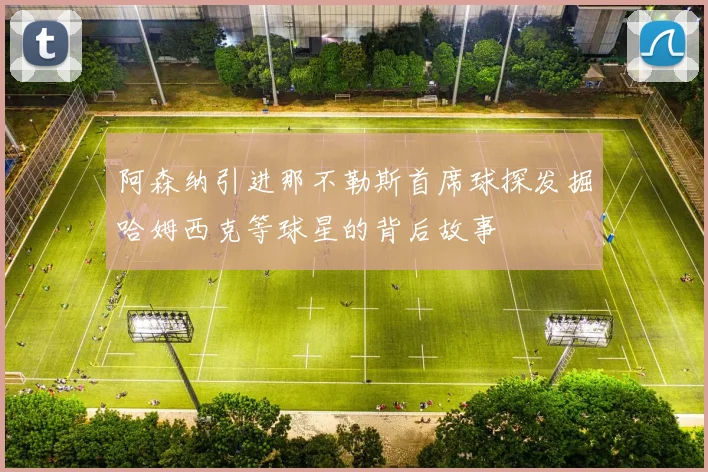 阿森纳引进那不勒斯首席球探发掘哈姆西克等球星的背后故事