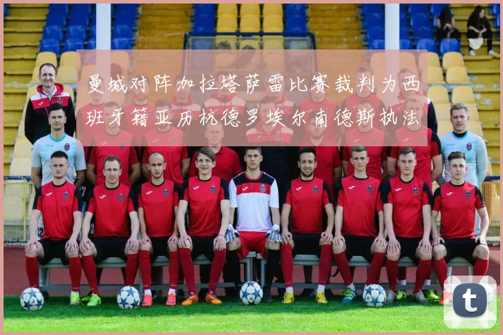 曼城对阵加拉塔萨雷比赛裁判为西班牙籍亚历杭德罗埃尔南德斯执法解析