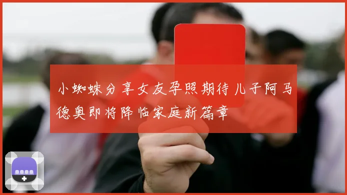 小蜘蛛分享女友孕照期待儿子阿马德奥即将降临家庭新篇章