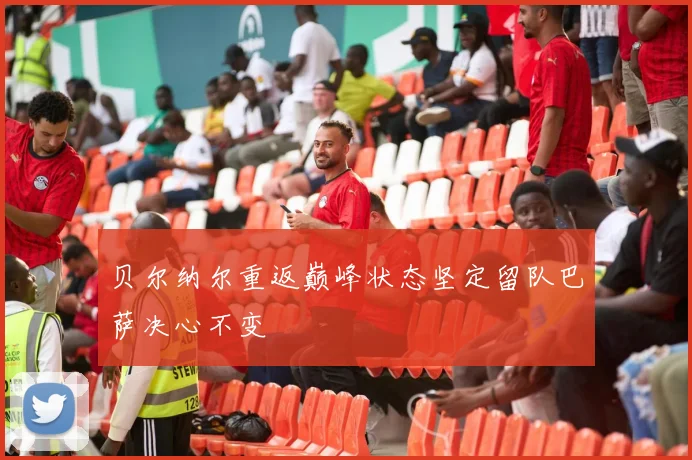 贝尔纳尔重返巅峰状态坚定留队巴萨决心不变