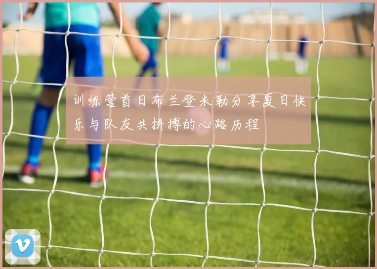 训练营首日布兰登米勒分享夏日快乐与队友共拼搏的心路历程