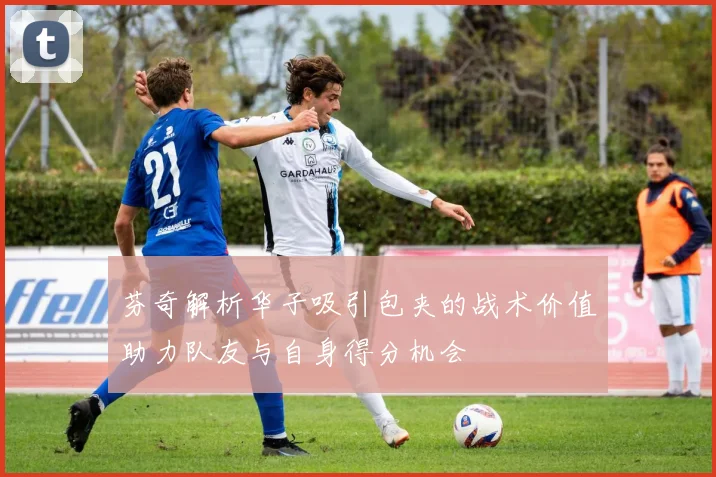 芬奇解析华子吸引包夹的战术价值助力队友与自身得分机会