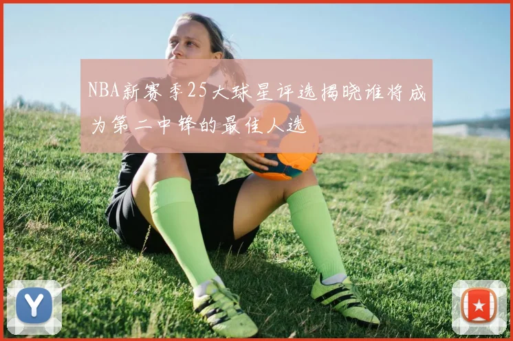 NBA新赛季25大球星评选揭晓谁将成为第二中锋的最佳人选