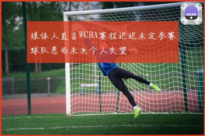 媒体人直言WCBA赛程迟迟未定参赛球队悬而未决令人失望