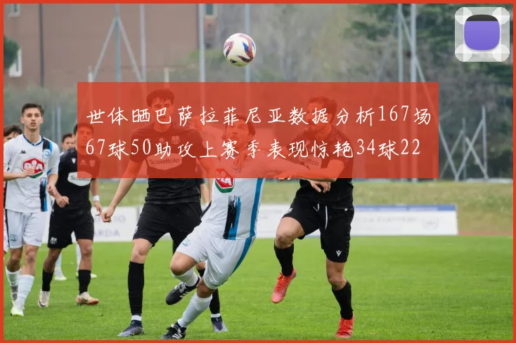 世体晒巴萨拉菲尼亚数据分析167场67球50助攻上赛季表现惊艳34球22助