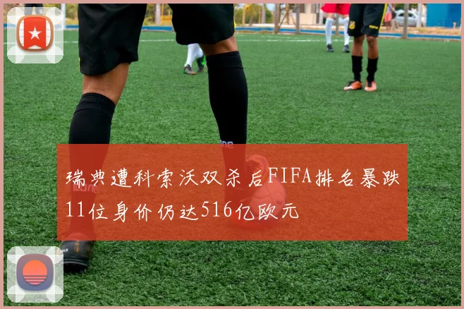 瑞典遭科索沃双杀后FIFA排名暴跌11位身价仍达516亿欧元