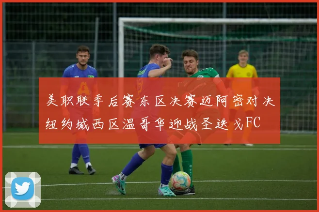 美职联季后赛东区决赛迈阿密对决纽约城西区温哥华迎战圣迭戈FC