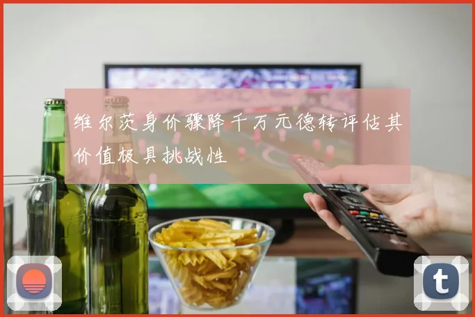 维尔茨身价骤降千万元德转评估其价值极具挑战性