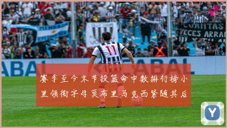 赛季至今末节投篮命中数排行榜小里领衔字母莫布里马克西紧随其后