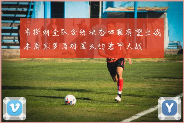 韦斯利全队合练状态回暖有望出战本周末罗马对国米的意甲大战