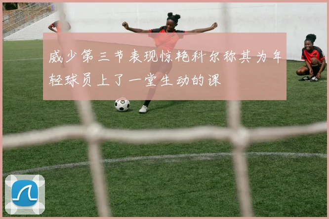 威少第三节表现惊艳科尔称其为年轻球员上了一堂生动的课