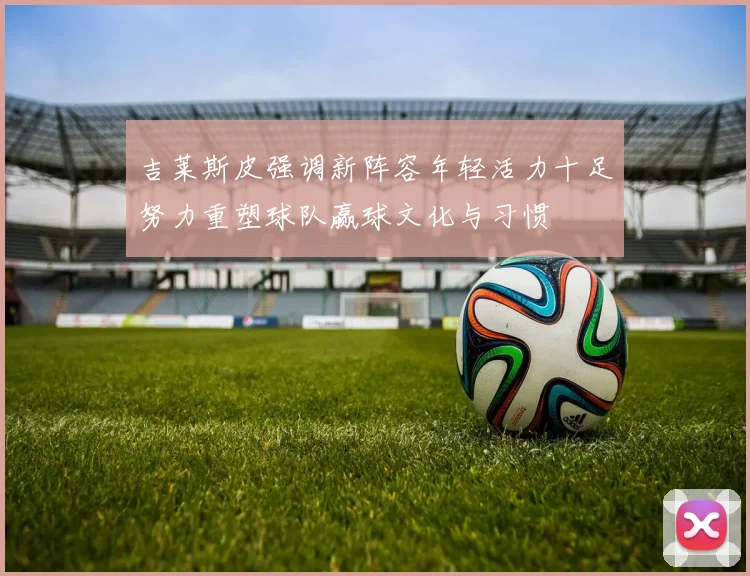 吉莱斯皮强调新阵容年轻活力十足努力重塑球队赢球文化与习惯