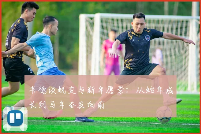 韦德谈蜕变与新年愿景：从蛇年成长到马年奋发向前